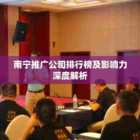 南宁推广公司排行榜及影响力深度解析