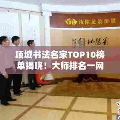 项城书法名家TOP10榜单揭晓！大师排名一网打尽