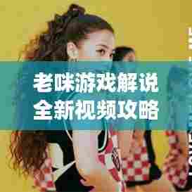 老咪游戏解说全新视频攻略大全，带你玩转游戏世界！