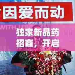 独家新品药招商，开启医药行业新纪元