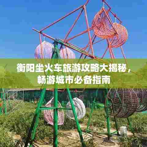 衡阳坐火车旅游攻略大揭秘，畅游城市必备指南