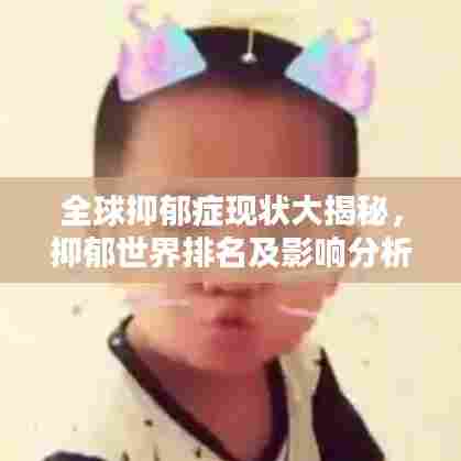 全球抑郁症现状大揭秘，抑郁世界排名及影响分析