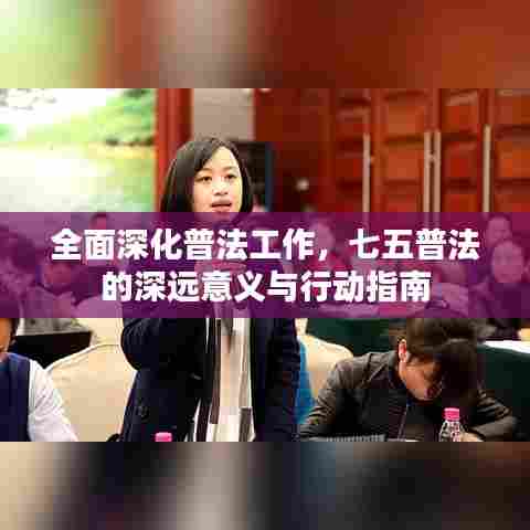 全面深化普法工作，七五普法的深远意义与行动指南