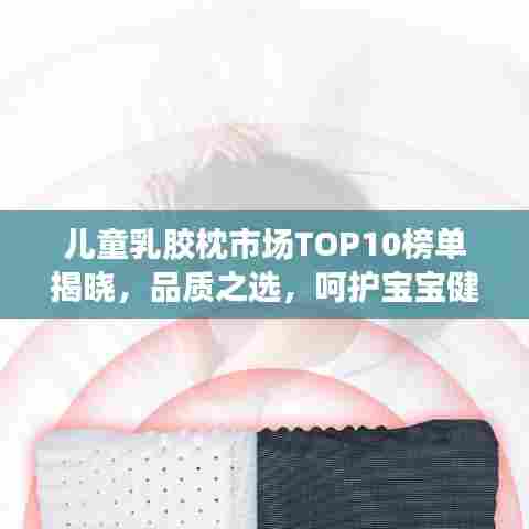 儿童乳胶枕市场TOP10榜单揭晓，品质之选，呵护宝宝健康睡眠