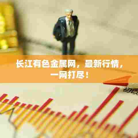 长江有色金属网，最新行情，一网打尽！