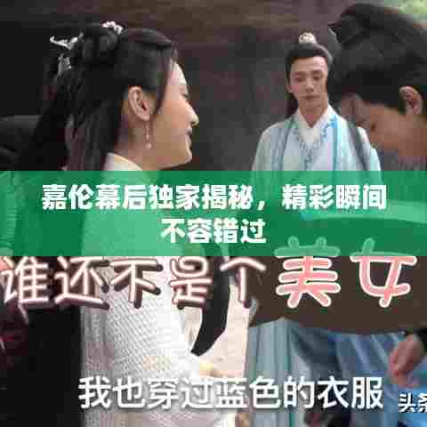 嘉伦幕后独家揭秘，精彩瞬间不容错过