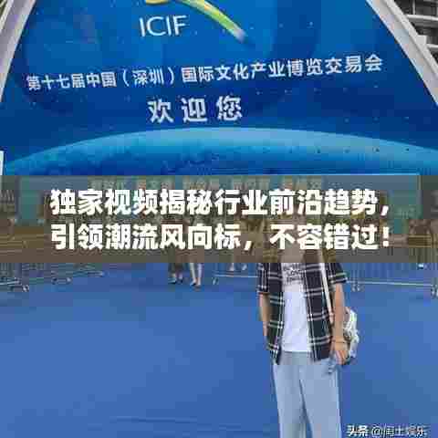 独家视频揭秘行业前沿趋势，引领潮流风向标，不容错过！