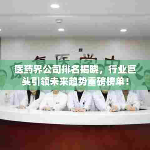 医药界公司排名揭晓，行业巨头引领未来趋势重磅榜单！