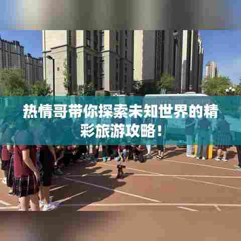 热情哥带你探索未知世界的精彩旅游攻略！