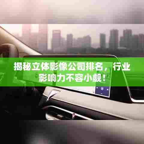 揭秘立体影像公司排名，行业影响力不容小觑！