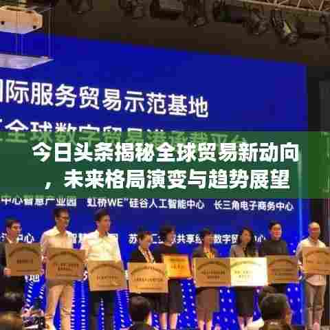 今日头条揭秘全球贸易新动向，未来格局演变与趋势展望