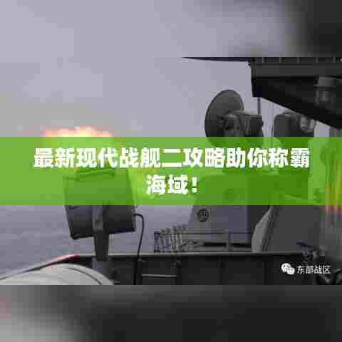 最新现代战舰二攻略助你称霸海域！