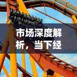 市场深度解析，当下经济趋势与发展动态专题报告