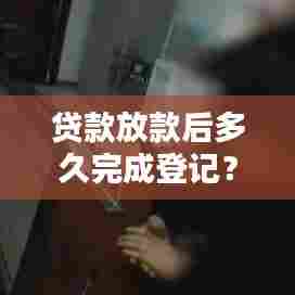 贷款放款后多久完成登记？全流程解析助你快速了解贷款登记时间