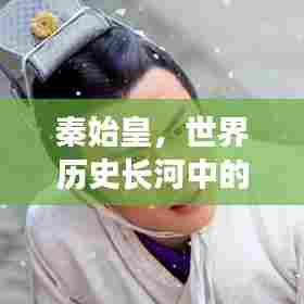 秦始皇，世界历史长河中的璀璨巨星，位列第十八名