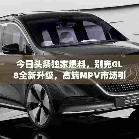 今日头条独家爆料，别克GL8全新升级，高端MPV市场引领潮流新标杆
