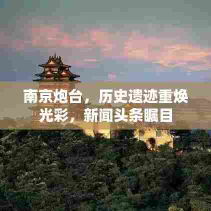 南京炮台，历史遗迹重焕光彩，新闻头条瞩目
