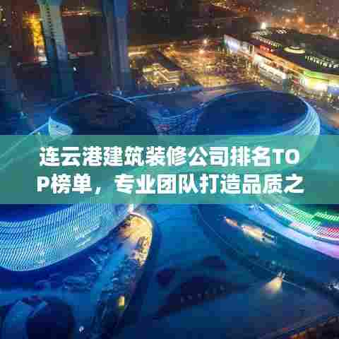 连云港建筑装修公司排名TOP榜单，专业团队打造品质之选！