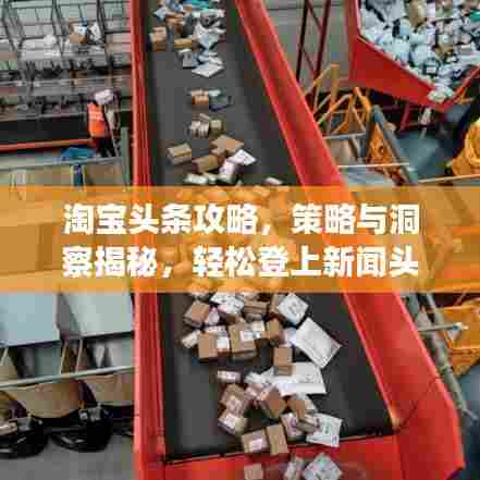 淘宝头条攻略，策略与洞察揭秘，轻松登上新闻头条！