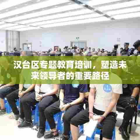 汉台区专题教育培训，塑造未来领导者的重要路径
