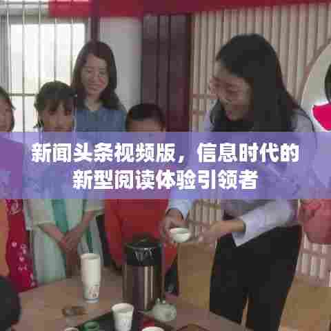 新闻头条视频版，信息时代的新型阅读体验引领者