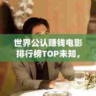 世界公认赚钱电影排行榜TOP未知，哪些电影成为财富神话？
