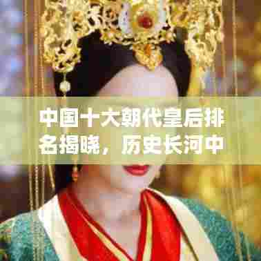 中国十大朝代皇后排名揭晓，历史长河中的皇后传奇