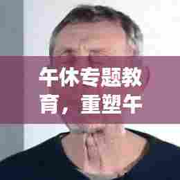 午休专题教育，重塑午休习惯，引领健康生活方式的重要性及其深远影响