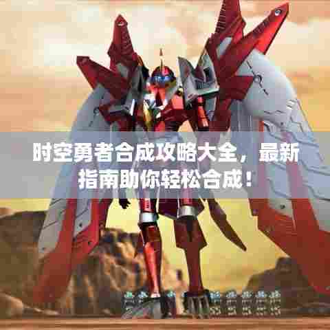 时空勇者合成攻略大全，最新指南助你轻松合成！