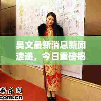 吴文最新消息新闻速递，今日重磅揭晓！
