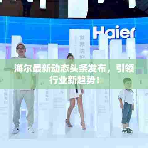 海尔最新动态头条发布，引领行业新趋势！