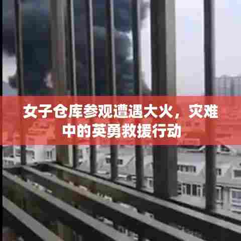 女子仓库参观遭遇大火，灾难中的英勇救援行动