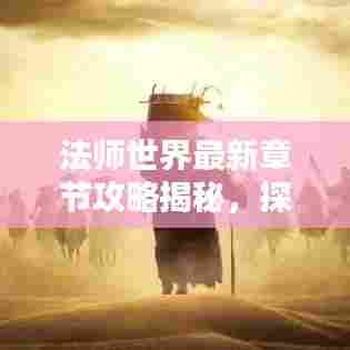 法师世界最新章节攻略揭秘，探索未知魔法领域，掌握无尽魔法力量