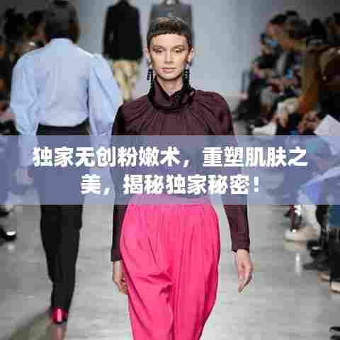 独家无创粉嫩术，重塑肌肤之美，揭秘独家秘密！