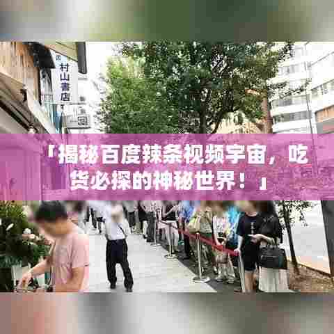 「揭秘百度辣条视频宇宙，吃货必探的神秘世界！」