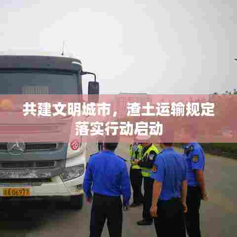共建文明城市，渣土运输规定落实行动启动