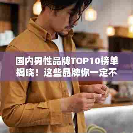 国内男性品牌TOP10榜单揭晓！这些品牌你一定不能错过！