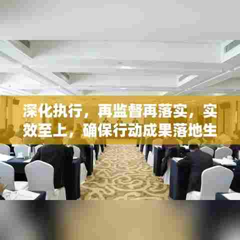 深化执行，再监督再落实，实效至上，确保行动成果落地生根！