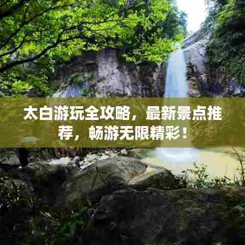 太白游玩全攻略，最新景点推荐，畅游无限精彩！