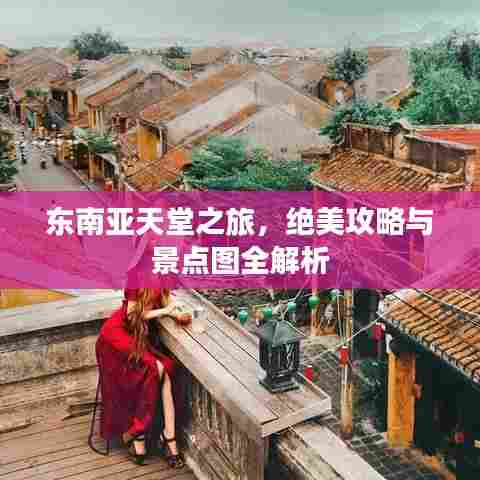 东南亚天堂之旅，绝美攻略与景点图全解析