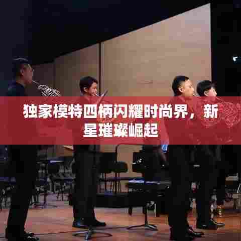 独家模特四柄闪耀时尚界，新星璀璨崛起