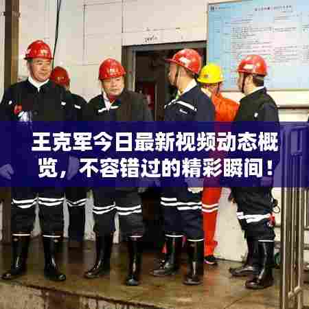 王克军今日最新视频动态概览，不容错过的精彩瞬间！