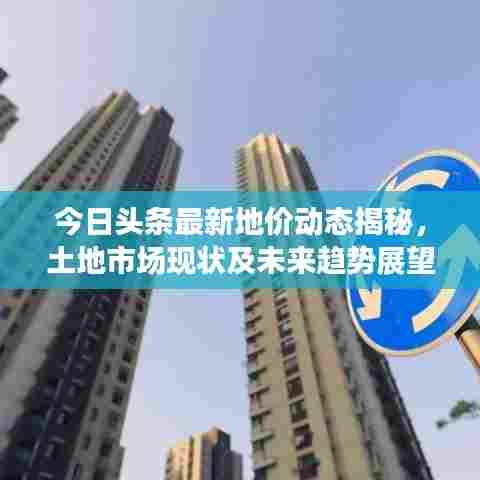 今日头条最新地价动态揭秘，土地市场现状及未来趋势展望