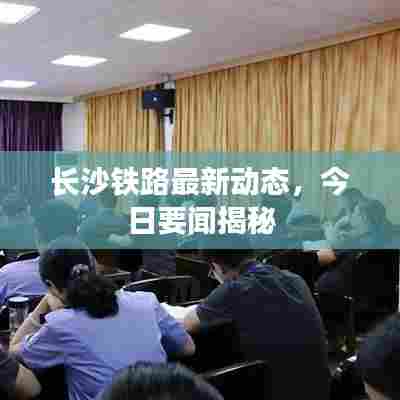 长沙铁路最新动态，今日要闻揭秘