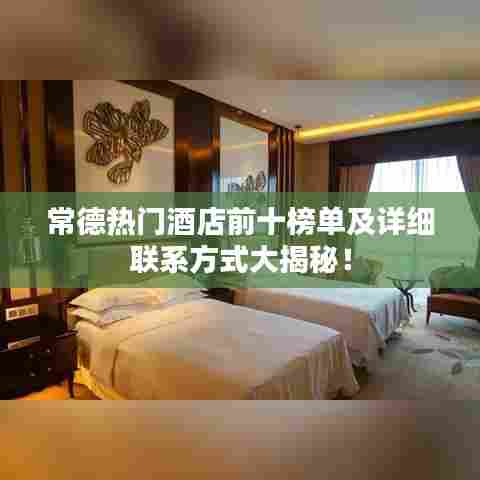 常德热门酒店前十榜单及详细联系方式大揭秘！