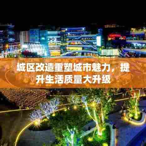 城区改造重塑城市魅力，提升生活质量大升级
