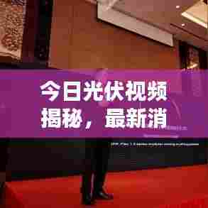 今日光伏视频揭秘，最新消息引领行业前沿动态