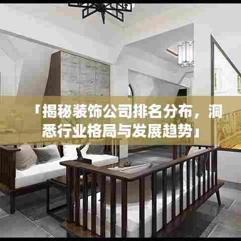 「揭秘装饰公司排名分布，洞悉行业格局与发展趋势」