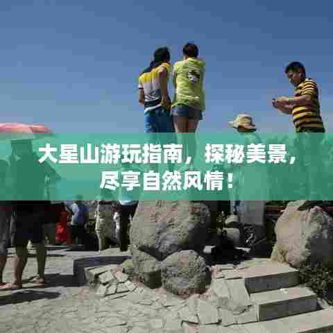 大星山游玩指南，探秘美景，尽享自然风情！