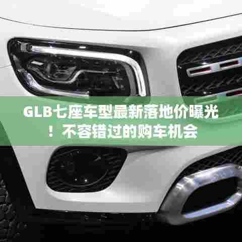 GLB七座车型最新落地价曝光！不容错过的购车机会